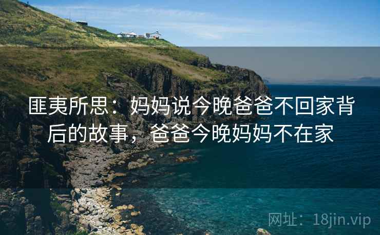 匪夷所思：妈妈说今晚爸爸不回家背后的故事，爸爸今晚妈妈不在家