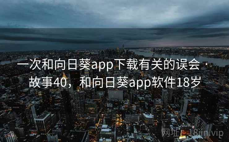 一次和向日葵app下载有关的误会 · 故事40，和向日葵app软件18岁