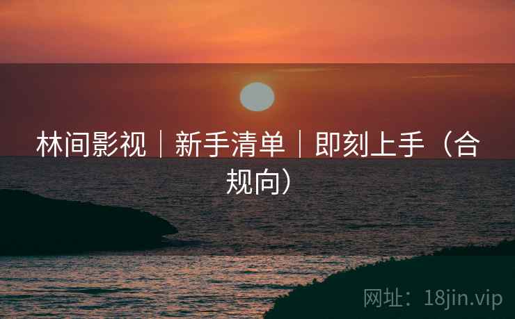 林间影视｜新手清单｜即刻上手（合规向）
