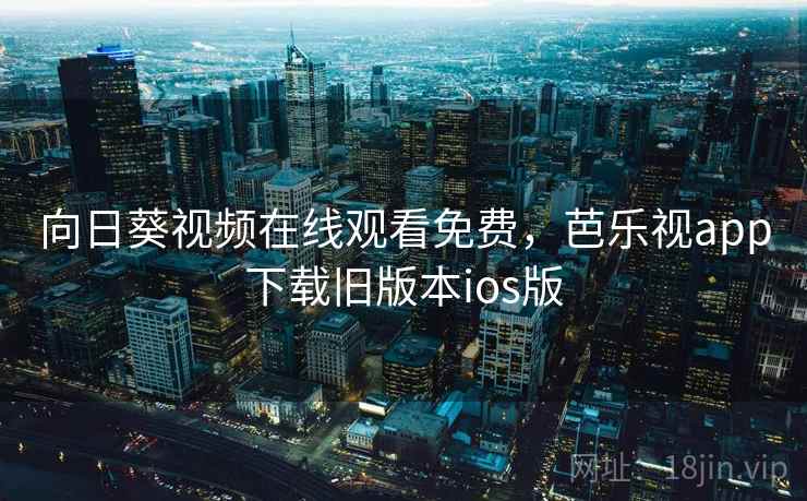 向日葵视频在线观看免费，芭乐视app下载旧版本ios版