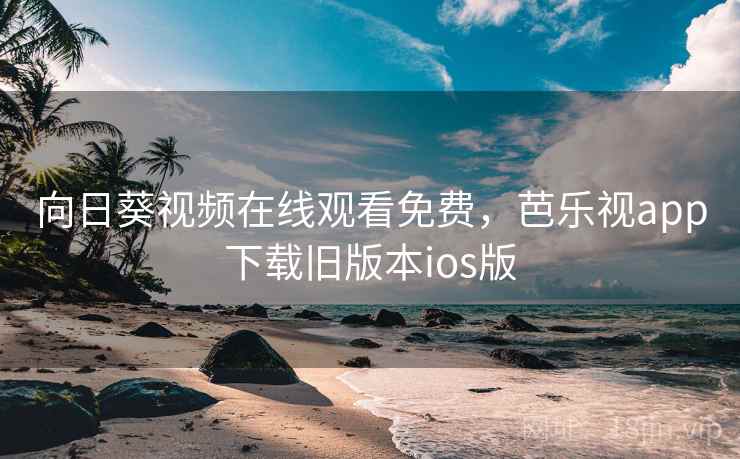 向日葵视频在线观看免费，芭乐视app下载旧版本ios版