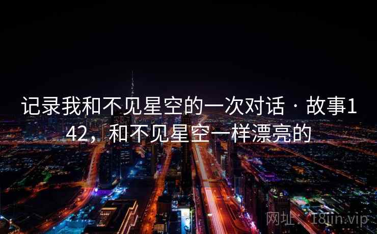 记录我和不见星空的一次对话 · 故事142，和不见星空一样漂亮的