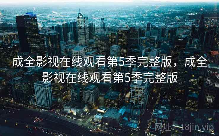 成全影视在线观看第5季完整版，成全影视在线观看第5季完整版