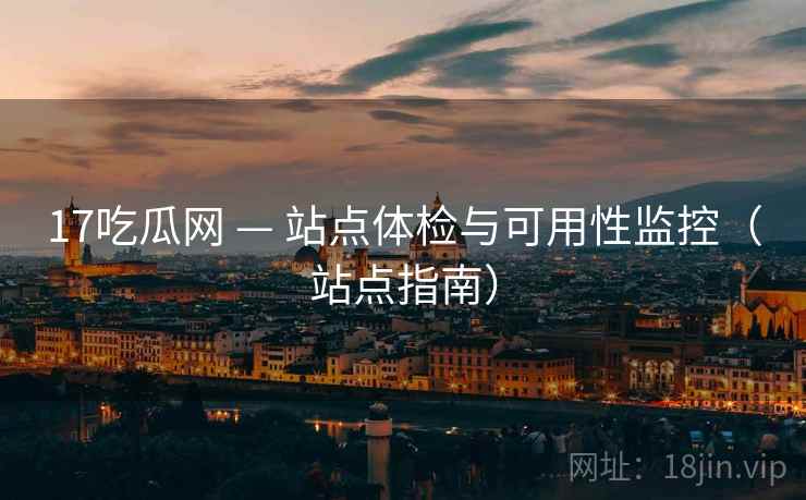 17吃瓜网 — 站点体检与可用性监控（站点指南）