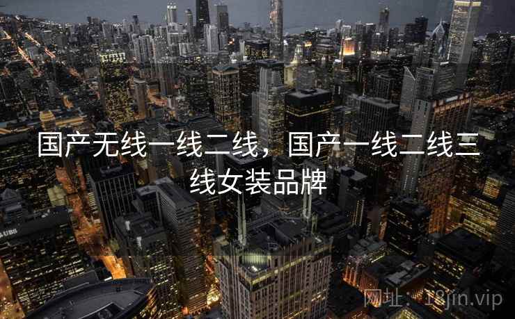 国产无线一线二线，国产一线二线三线女装品牌