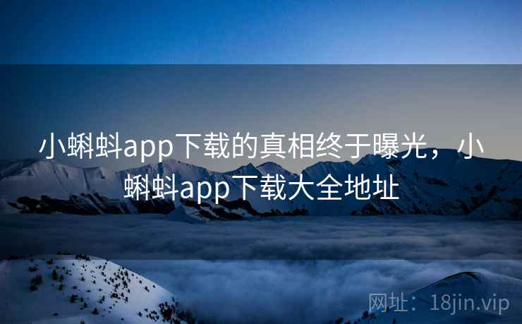 小蝌蚪app下载的真相终于曝光，小蝌蚪app下载大全地址