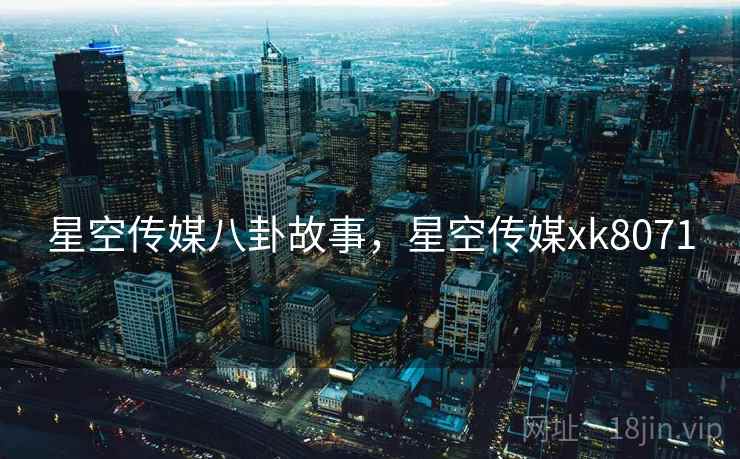 星空传媒八卦故事，星空传媒xk8071