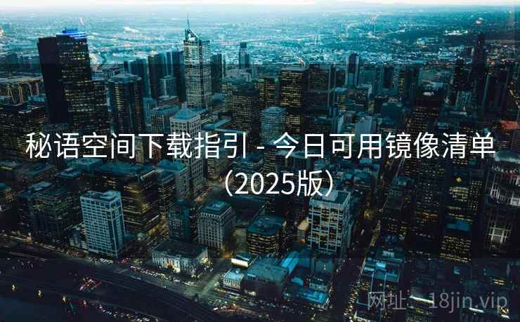 秘语空间下载指引 - 今日可用镜像清单（2025版）