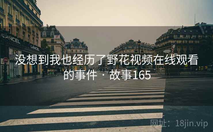 没想到我也经历了野花视频在线观看的事件 · 故事165