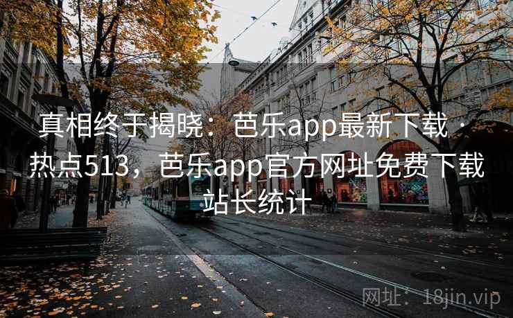真相终于揭晓：芭乐app最新下载 · 热点513，芭乐app官方网址免费下载站长统计