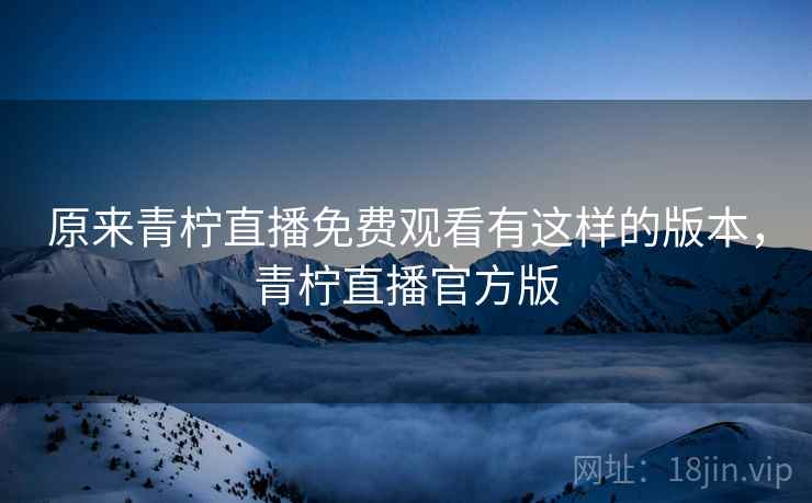 原来青柠直播免费观看有这样的版本，青柠直播官方版
