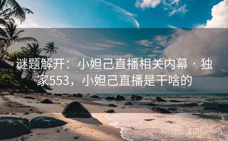 谜题解开：小妲己直播相关内幕 · 独家553，小妲己直播是干啥的