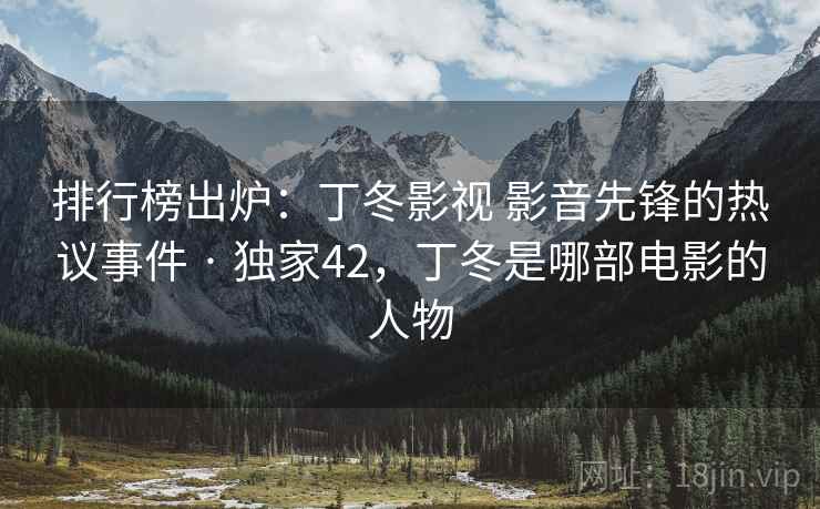 排行榜出炉：丁冬影视 影音先锋的热议事件 · 独家42，丁冬是哪部电影的人物