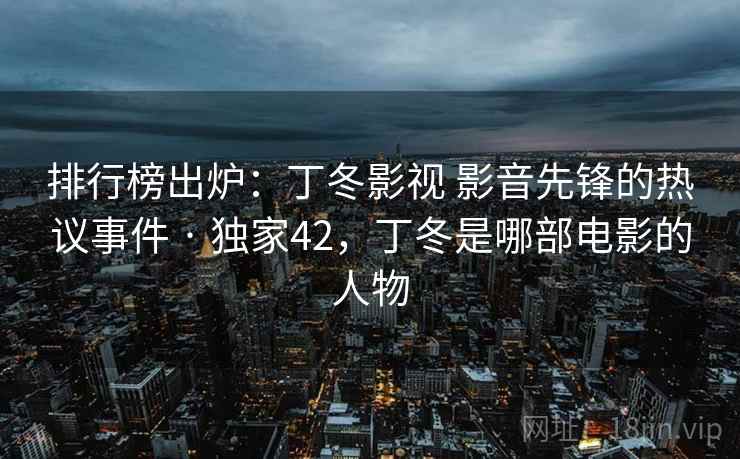 排行榜出炉：丁冬影视 影音先锋的热议事件 · 独家42，丁冬是哪部电影的人物