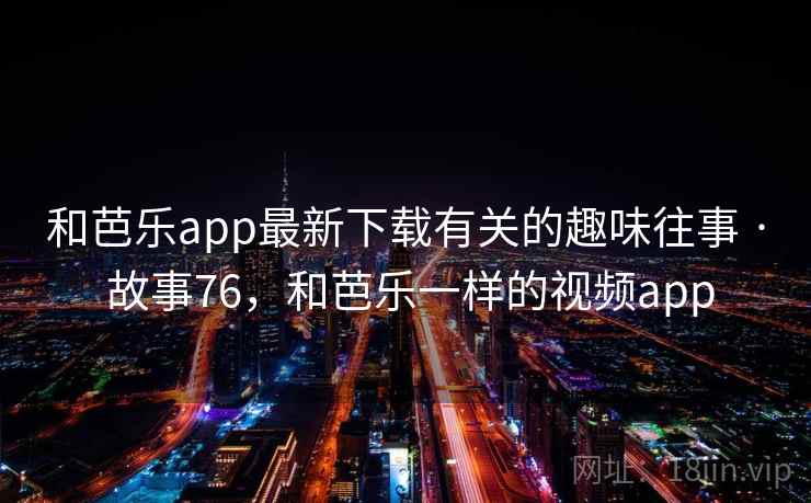 和芭乐app最新下载有关的趣味往事 · 故事76，和芭乐一样的视频app