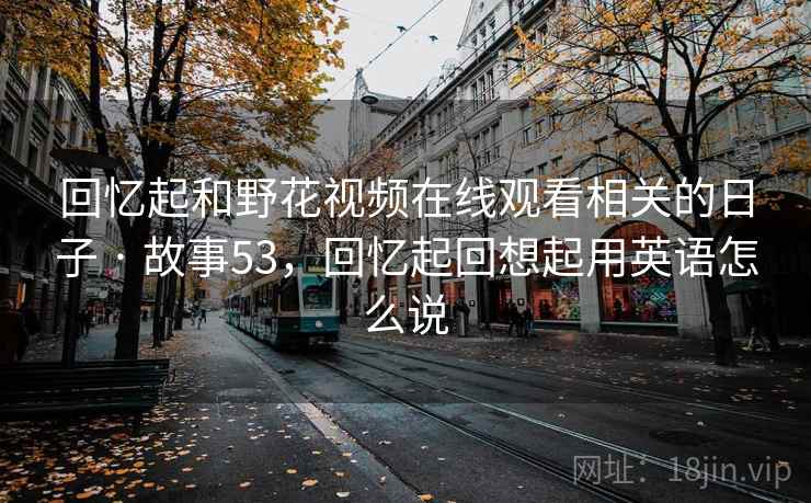 回忆起和野花视频在线观看相关的日子 · 故事53，回忆起回想起用英语怎么说