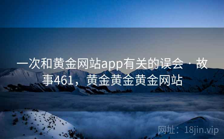 一次和黄金网站app有关的误会 · 故事461，黄金黄金黄金网站