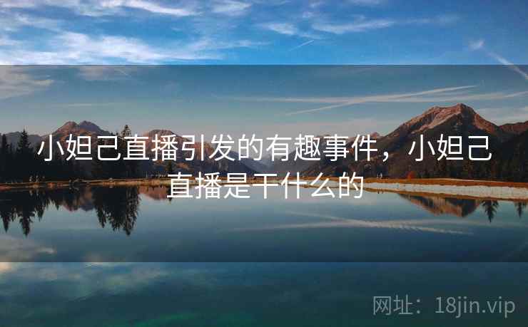 小妲己直播引发的有趣事件，小妲己直播是干什么的
