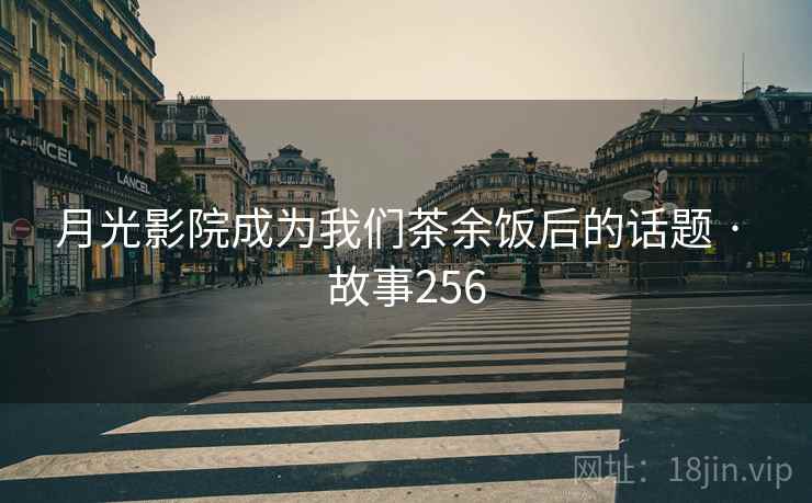 月光影院成为我们茶余饭后的话题 · 故事256