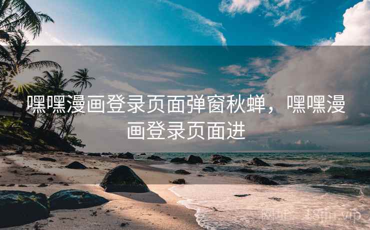 嘿嘿漫画登录页面弹窗秋蝉，嘿嘿漫画登录页面进