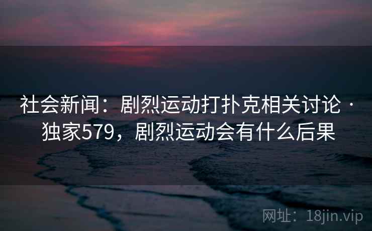 社会新闻：剧烈运动打扑克相关讨论 · 独家579，剧烈运动会有什么后果