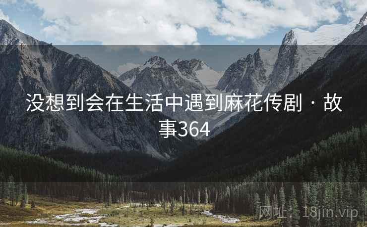 没想到会在生活中遇到麻花传剧 · 故事364