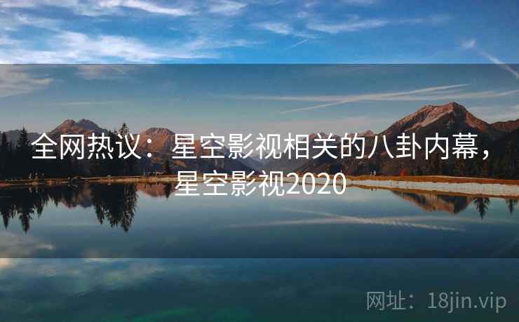 全网热议：星空影视相关的八卦内幕，星空影视2020
