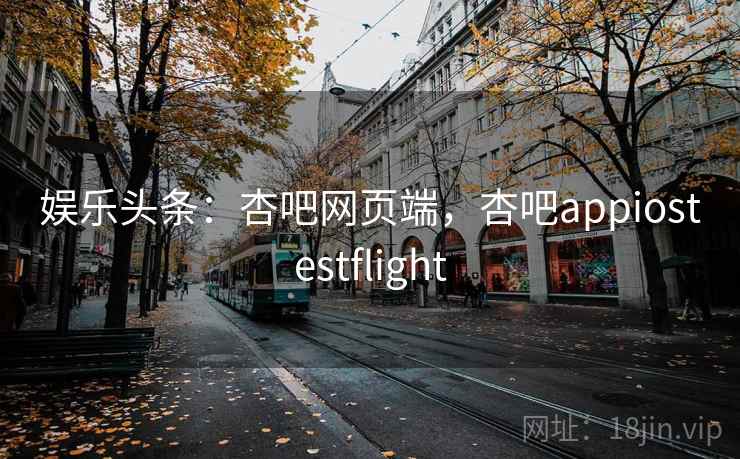 娱乐头条：杏吧网页端，杏吧appiostestflight  第2张
