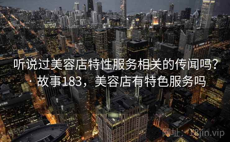 听说过美容店特性服务相关的传闻吗？ · 故事183，美容店有特色服务吗