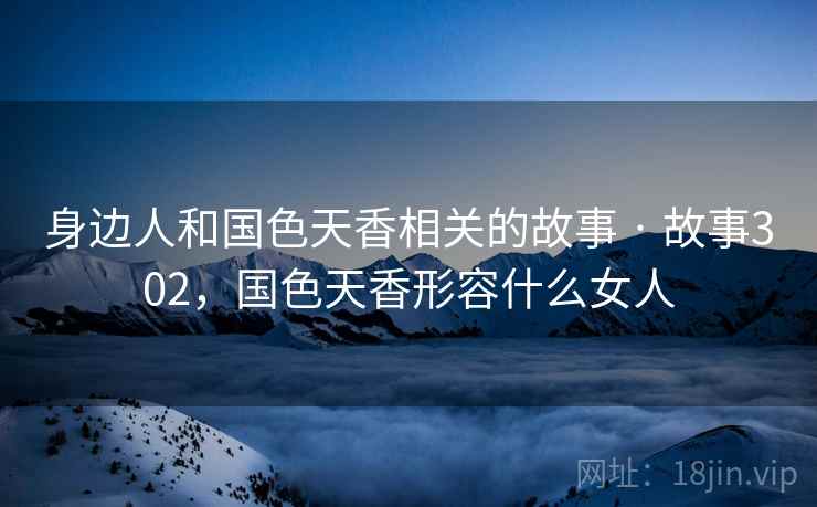身边人和国色天香相关的故事 · 故事302,国色天香形容什么女人