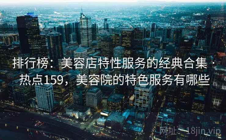 排行榜:美容店特性服务的经典合集 · 热点159,美容院的特色服务有哪些  第2张 排行榜:美容店特性服务的经典合集 · 热点159,美容院的特色服务有哪些  第2张