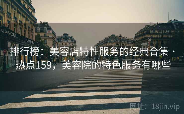 排行榜:美容店特性服务的经典合集 · 热点159,美容院的特色服务有哪些  第1张 排行榜:美容店特性服务的经典合集 · 热点159,美容院的特色服务有哪些  第1张