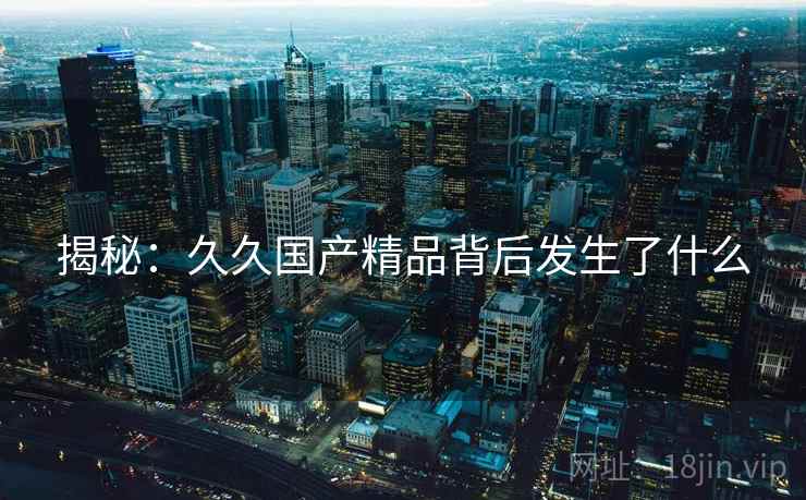 揭秘：久久国产精品背后发生了什么