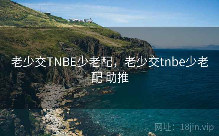 老少交TNBE少老配,老少交tnbe少老配 助推