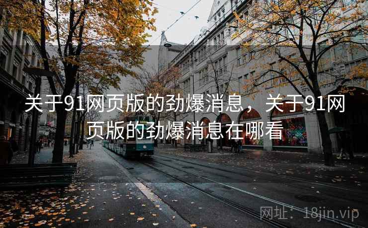关于91网页版的劲爆消息,关于91网页版的劲爆消息在哪看