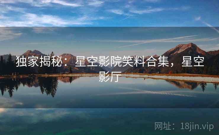 独家揭秘:星空影院笑料合集,星空影厅