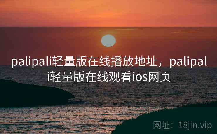 palipali轻量版在线播放地址,palipali轻量版在线观看ios网页
