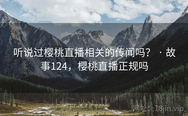 听说过樱桃直播相关的传闻吗? · 故事124,樱桃直播正规吗