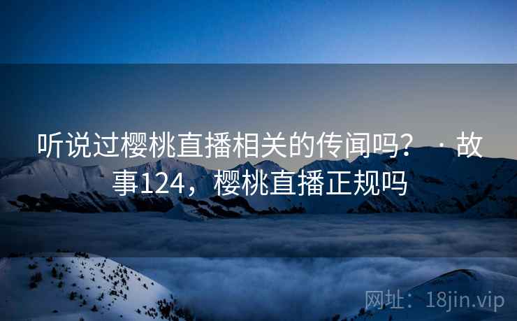 听说过樱桃直播相关的传闻吗? · 故事124,樱桃直播正规吗