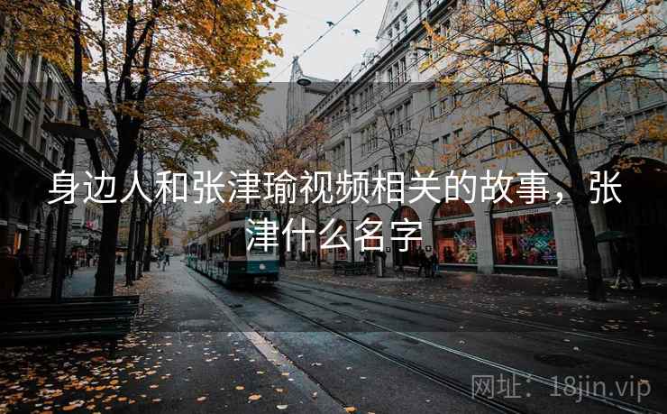 身边人和张津瑜视频相关的故事,张津什么名字