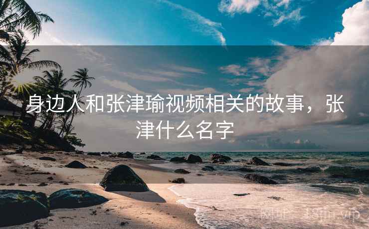 身边人和张津瑜视频相关的故事,张津什么名字