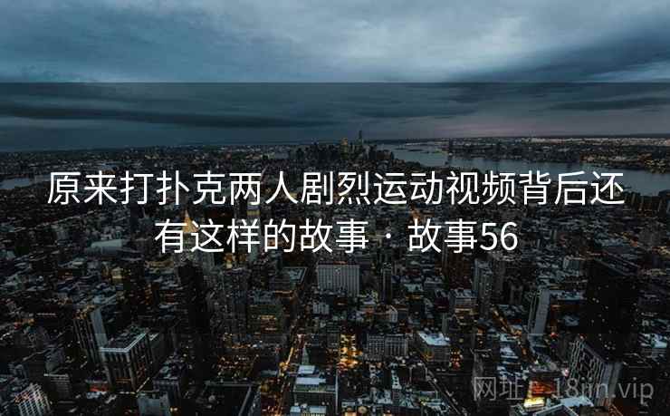 原来打扑克两人剧烈运动视频背后还有这样的故事 · 故事56