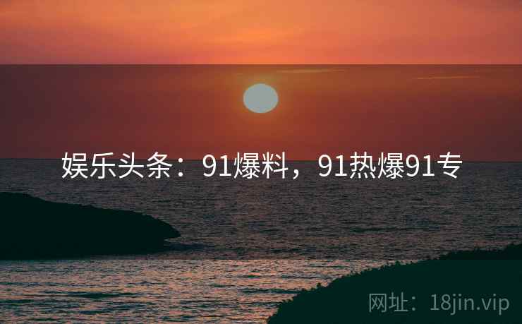 娱乐头条:91爆料,91热爆91专