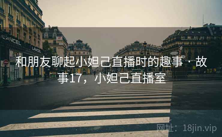 和朋友聊起小妲己直播时的趣事 · 故事17,小妲己直播室