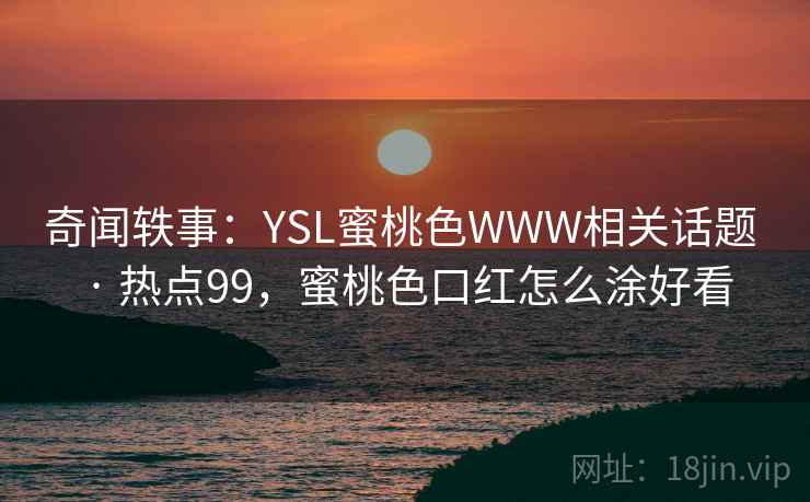 奇闻轶事:YSL蜜桃色WWW相关话题 · 热点99,蜜桃色口红怎么涂好看