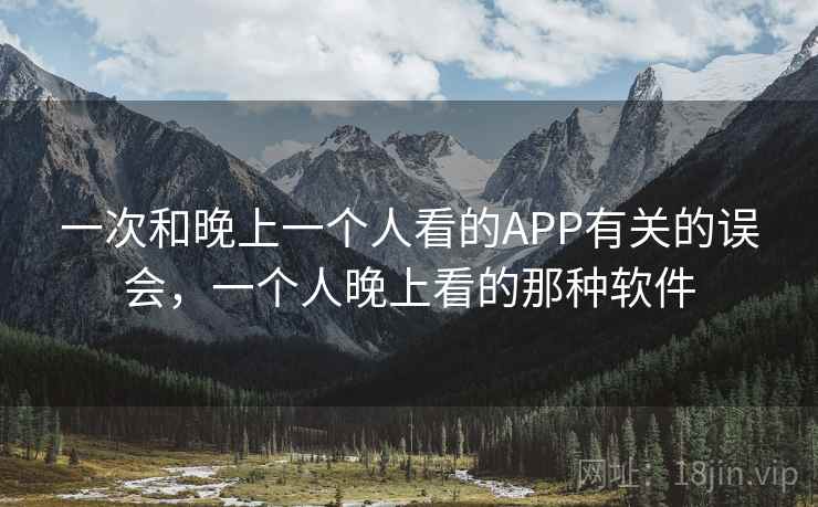 一次和晚上一个人看的APP有关的误会,一个人晚上看的那种软件