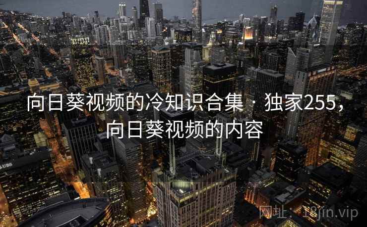 向日葵视频的冷知识合集 · 独家255,向日葵视频的内容