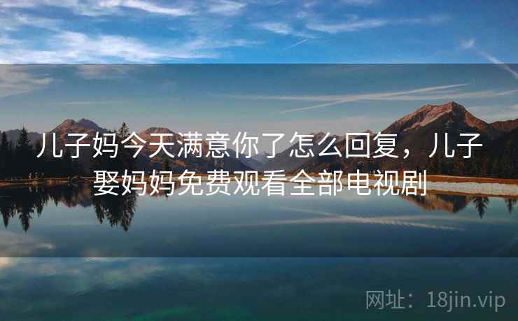 儿子妈今天满意你了怎么回复,儿子娶妈妈免费观看全部电视剧