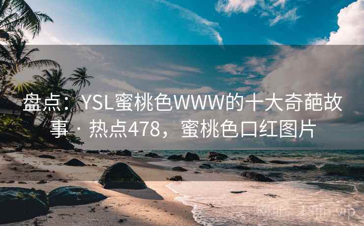 盘点:YSL蜜桃色WWW的十大奇葩故事 · 热点478,蜜桃色口红图片  第1张 盘点:YSL蜜桃色WWW的十大奇葩故事 · 热点478,蜜桃色口红图片  第1张