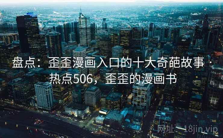 盘点:歪歪漫画入口的十大奇葩故事 · 热点506,歪歪的漫画书